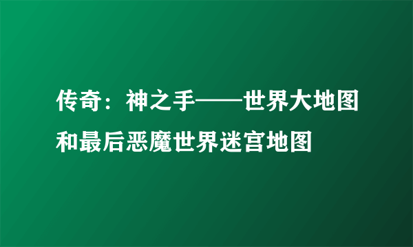 传奇：神之手——世界大地图和最后恶魔世界迷宫地图