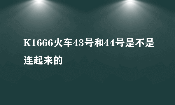 K1666火车43号和44号是不是连起来的