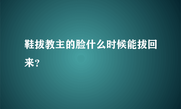 鞋拔教主的脸什么时候能拔回来？