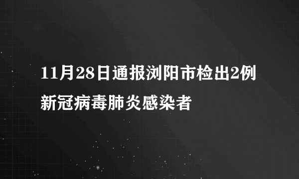 11月28日通报浏阳市检出2例新冠病毒肺炎感染者