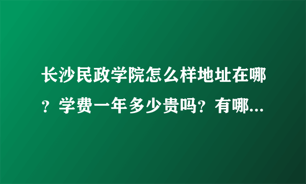 长沙民政学院怎么样地址在哪？学费一年多少贵吗？有哪些优势专业怎么样？