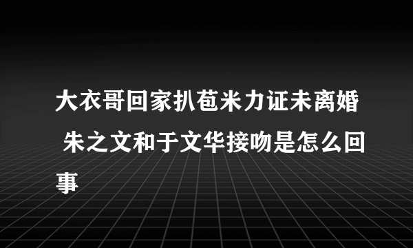 大衣哥回家扒苞米力证未离婚 朱之文和于文华接吻是怎么回事