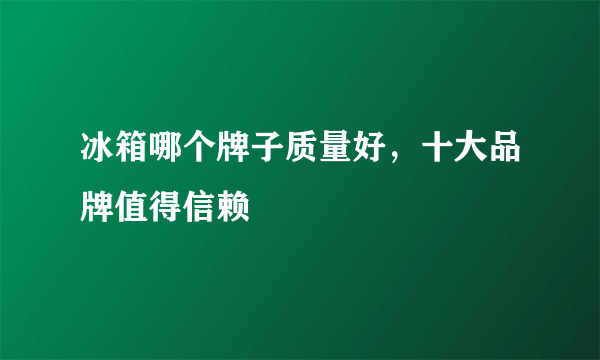 冰箱哪个牌子质量好，十大品牌值得信赖