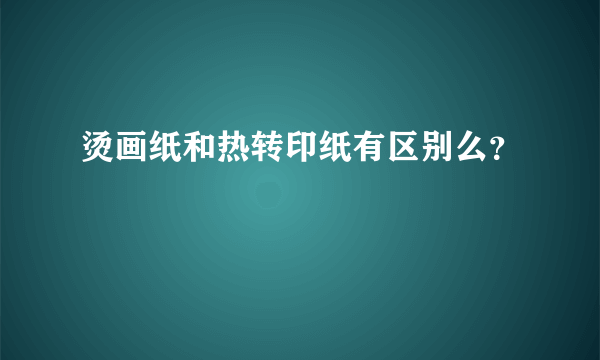 烫画纸和热转印纸有区别么？