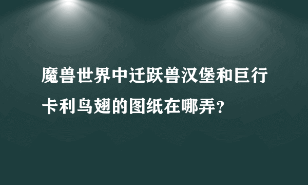 魔兽世界中迁跃兽汉堡和巨行卡利鸟翅的图纸在哪弄？