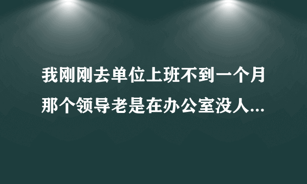 我刚刚去单位上班不到一个月那个领导老是在办公室没人的时候来我身边故意用他下边在我手上曾来蹭去的我该