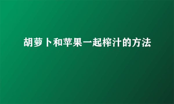 胡萝卜和苹果一起榨汁的方法