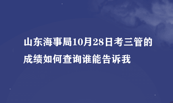 山东海事局10月28日考三管的成绩如何查询谁能告诉我