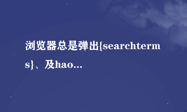 浏览器总是弹出{searchterms}、及hao123网页