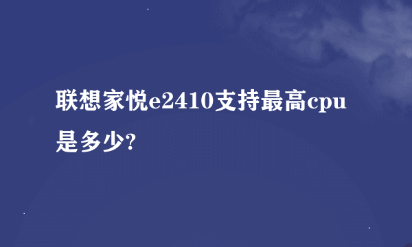 联想家悦e2410支持最高cpu是多少?