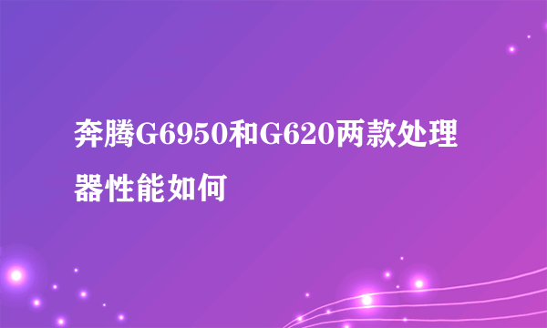 奔腾G6950和G620两款处理器性能如何