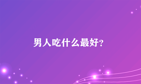 男人吃什么最好？