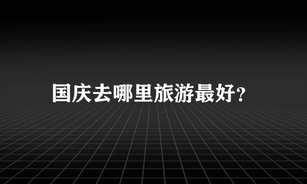 国庆去哪里旅游最好？