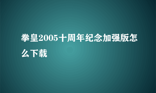 拳皇2005十周年纪念加强版怎么下载