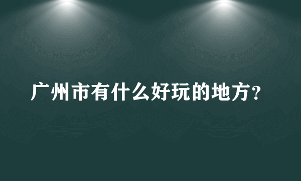 广州市有什么好玩的地方？