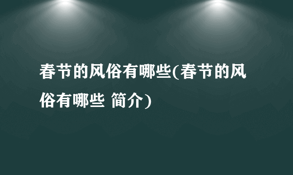 春节的风俗有哪些(春节的风俗有哪些 简介)