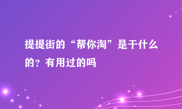 提提街的“帮你淘”是干什么的？有用过的吗