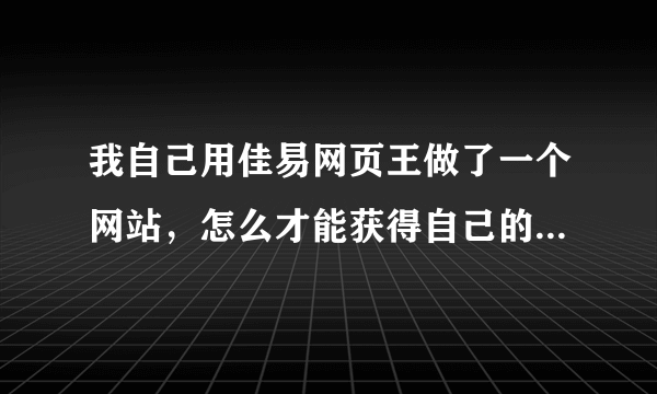 我自己用佳易网页王做了一个网站，怎么才能获得自己的网址呢？