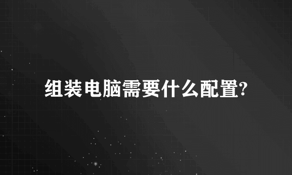 组装电脑需要什么配置?