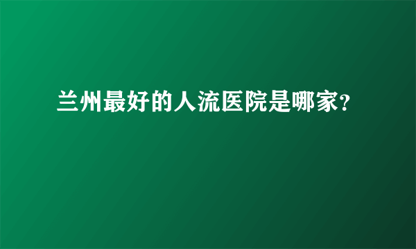 兰州最好的人流医院是哪家？