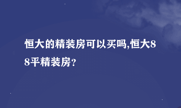 恒大的精装房可以买吗,恒大88平精装房？