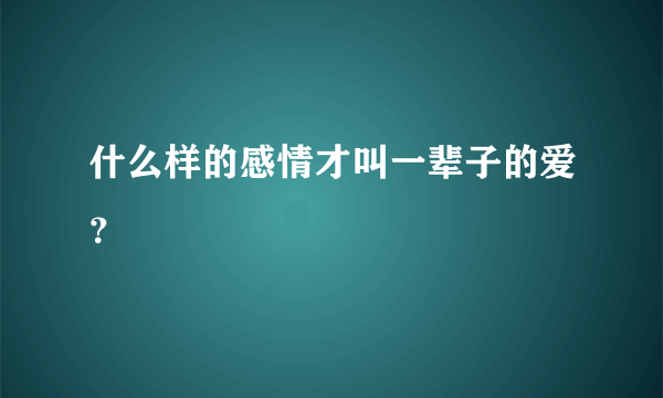 什么样的感情才叫一辈子的爱？