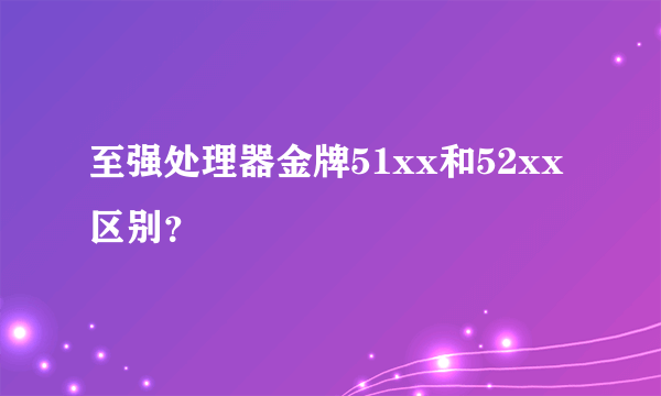 至强处理器金牌51xx和52xx区别？