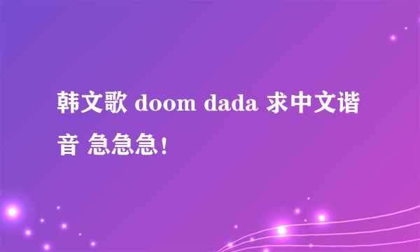 韩文歌 doom dada 求中文谐音 急急急！