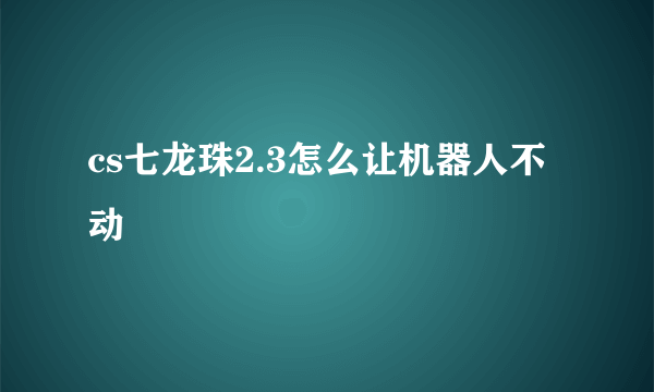 cs七龙珠2.3怎么让机器人不动