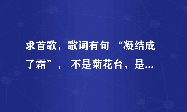 求首歌，歌词有句 “凝结成了霜”， 不是菊花台，是首新歌，