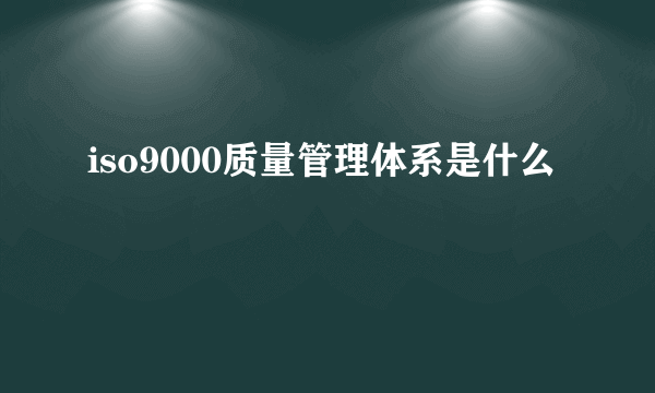 iso9000质量管理体系是什么