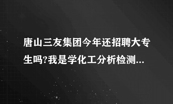 唐山三友集团今年还招聘大专生吗?我是学化工分析检测专业的.