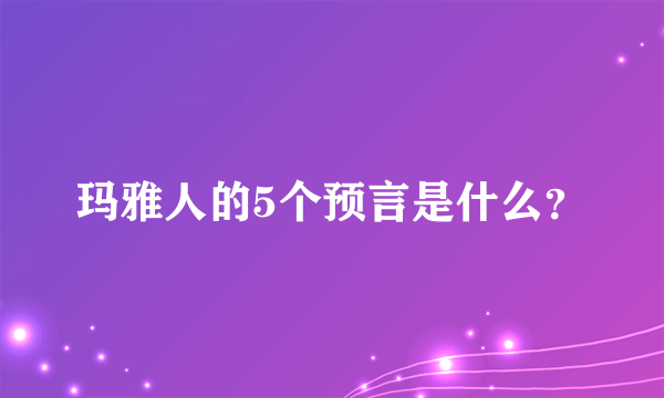 玛雅人的5个预言是什么？