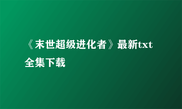 《末世超级进化者》最新txt全集下载