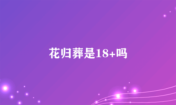 花归葬是18+吗