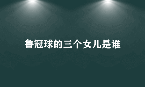 鲁冠球的三个女儿是谁