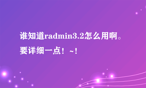 谁知道radmin3.2怎么用啊。要详细一点！~！