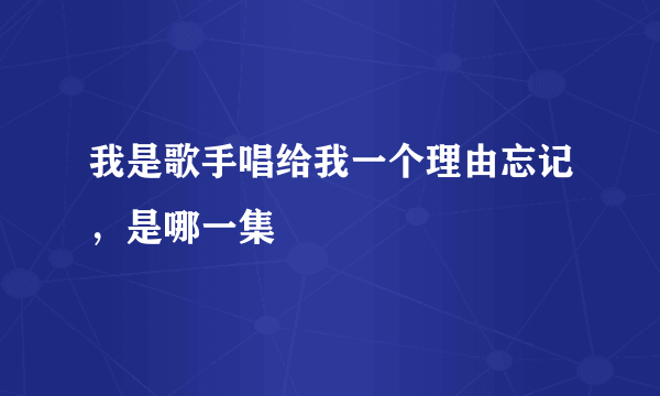 我是歌手唱给我一个理由忘记，是哪一集