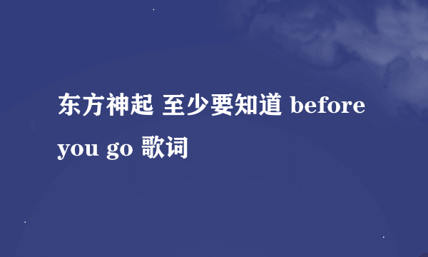 东方神起 至少要知道 before you go 歌词