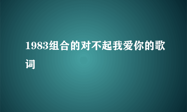 1983组合的对不起我爱你的歌词