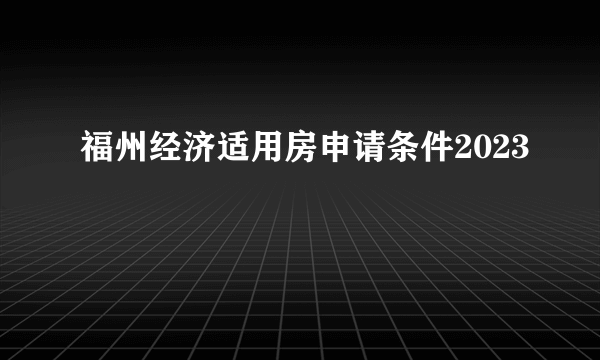 福州经济适用房申请条件2023