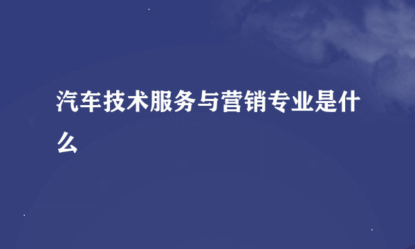 汽车技术服务与营销专业是什么