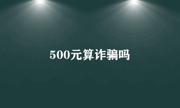 500元算诈骗吗