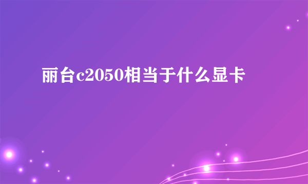 丽台c2050相当于什么显卡