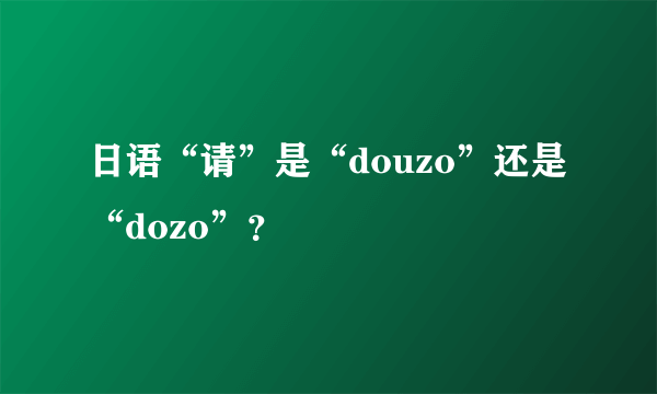 日语“请”是“douzo”还是“dozo”？