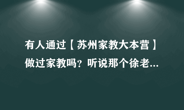 有人通过【苏州家教大本营】做过家教吗？听说那个徐老师的服务很好，不知道是真的还是假的。