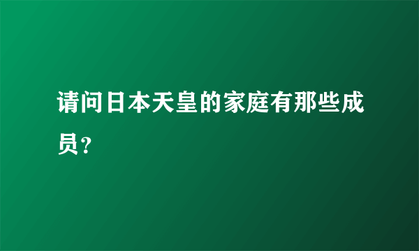 请问日本天皇的家庭有那些成员？