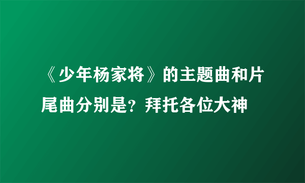 《少年杨家将》的主题曲和片尾曲分别是？拜托各位大神