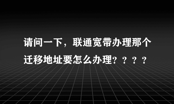 请问一下，联通宽带办理那个迁移地址要怎么办理？？？？