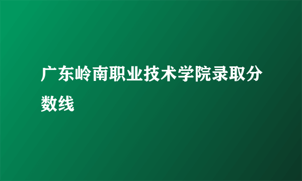 广东岭南职业技术学院录取分数线